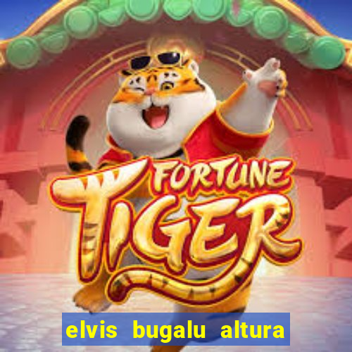 elvis bugalu altura e peso